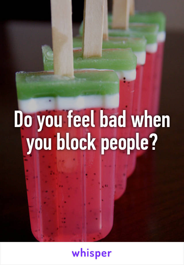Do you feel bad when you block people?