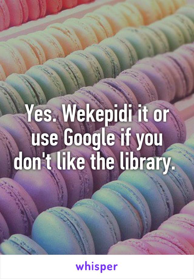 Yes. Wekepidi it or use Google if you don't like the library. 