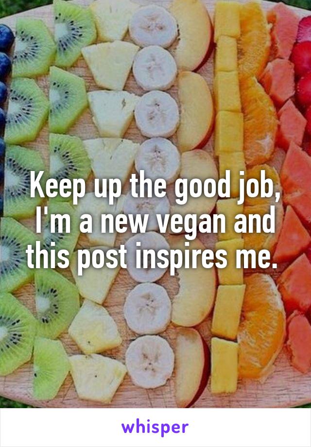 Keep up the good job, I'm a new vegan and this post inspires me. 