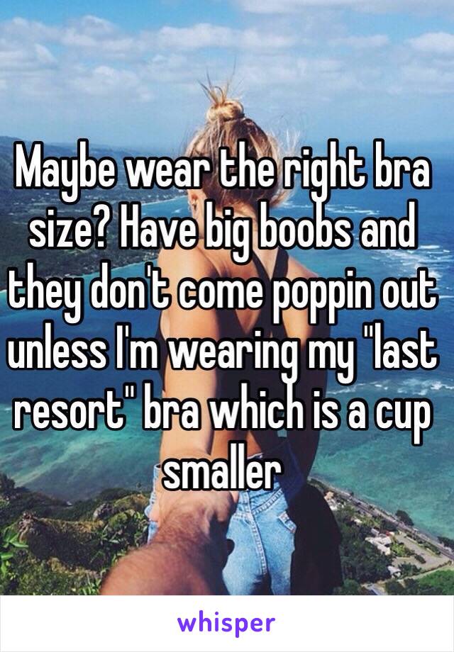 Maybe wear the right bra size? Have big boobs and they don't come poppin out unless I'm wearing my "last resort" bra which is a cup smaller 