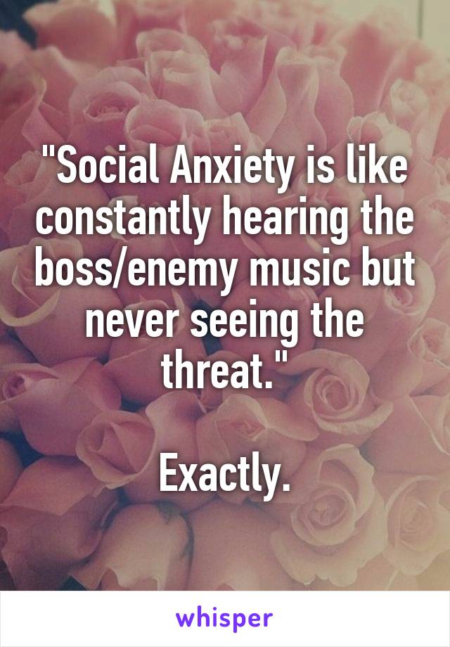 "Social Anxiety is like constantly hearing the boss/enemy music but never seeing the threat."

Exactly.