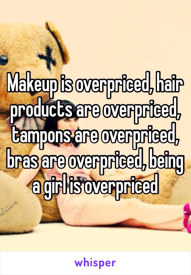 Makeup is overpriced, hair products are overpriced, tampons are overpriced, bras are overpriced, being a girl is overpriced