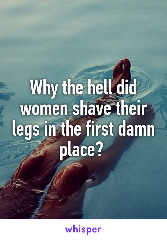 Why The Hell Did Women Shave Their Legs In The First Damn Place