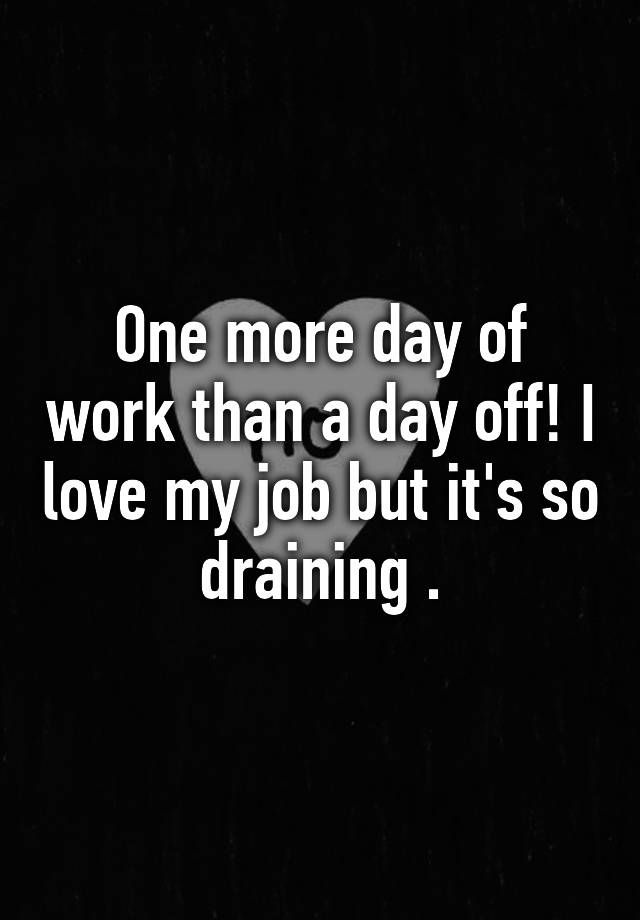 one-more-day-of-work-than-a-day-off-i-love-my-job-but-it-s-so-draining