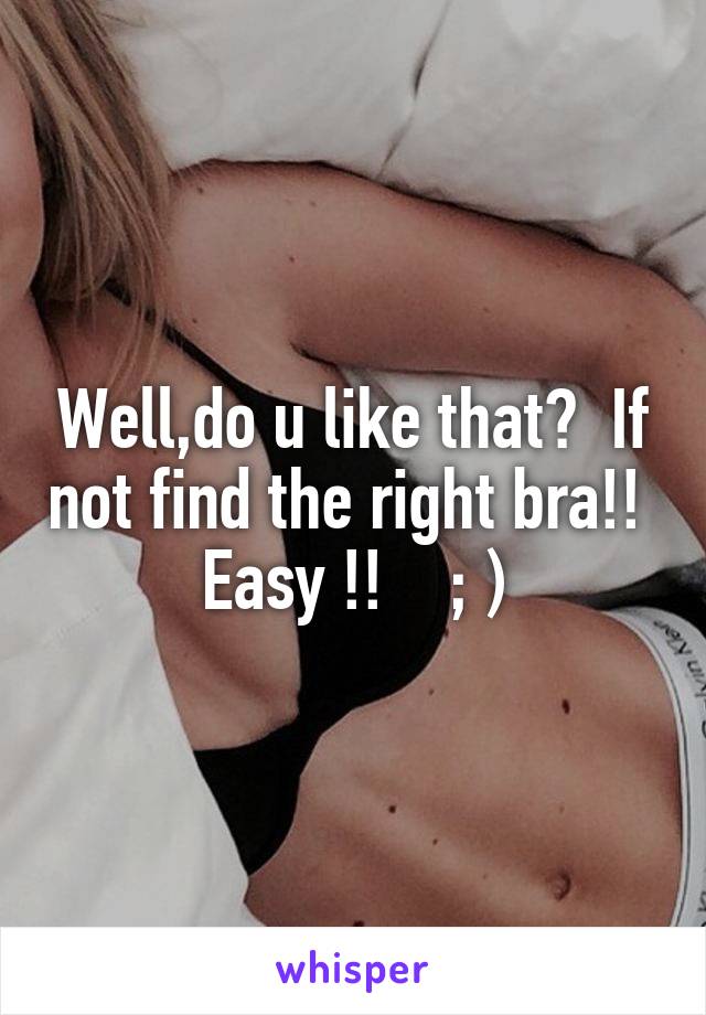 Well,do u like that?  If not find the right bra!!  Easy !!    ; )