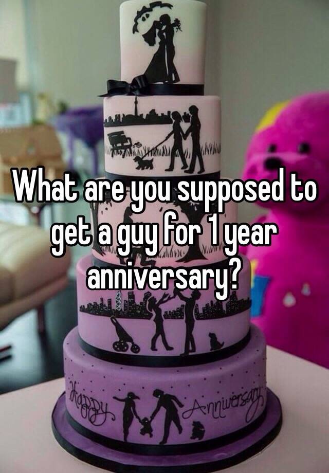 what-are-you-supposed-to-get-a-guy-for-1-year-anniversary