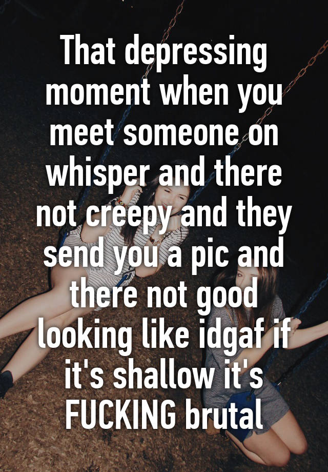 That Depressing Moment When You Meet Someone On Whisper And There Not Creepy And They Send You A 