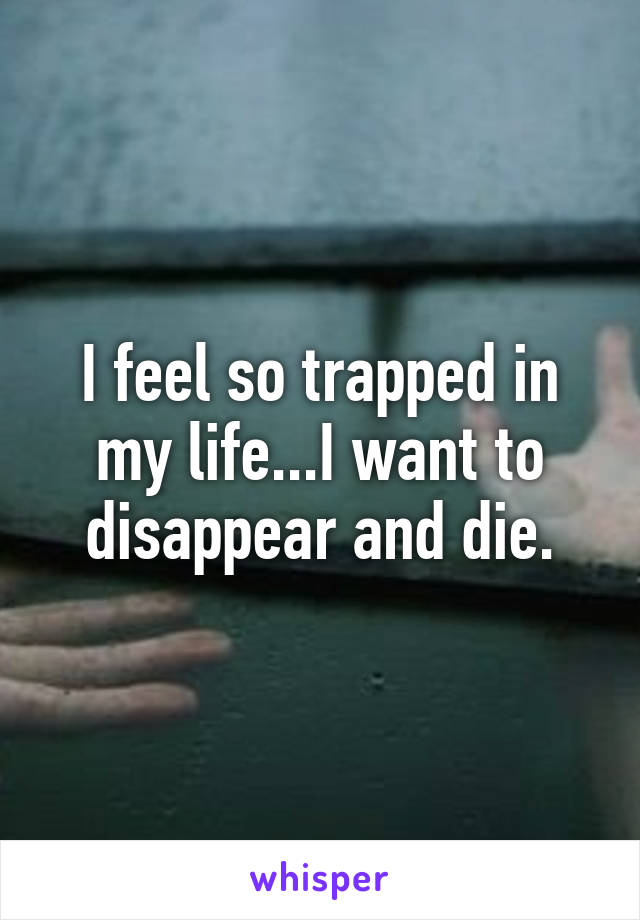 i-feel-so-trapped-in-my-life-i-want-to-disappear-and-die