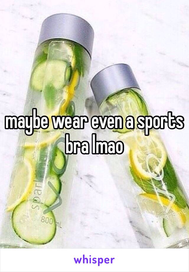 maybe wear even a sports bra lmao 