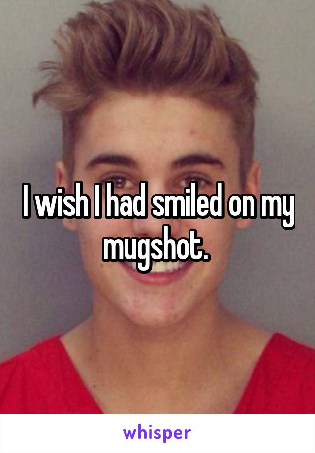 I wish I had smiled on my mugshot. 