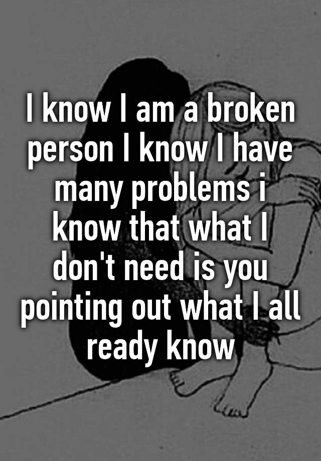 i-know-i-am-a-broken-person-i-know-i-have-many-problems-i-know-that