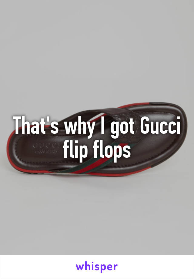 That's why I got Gucci flip flops