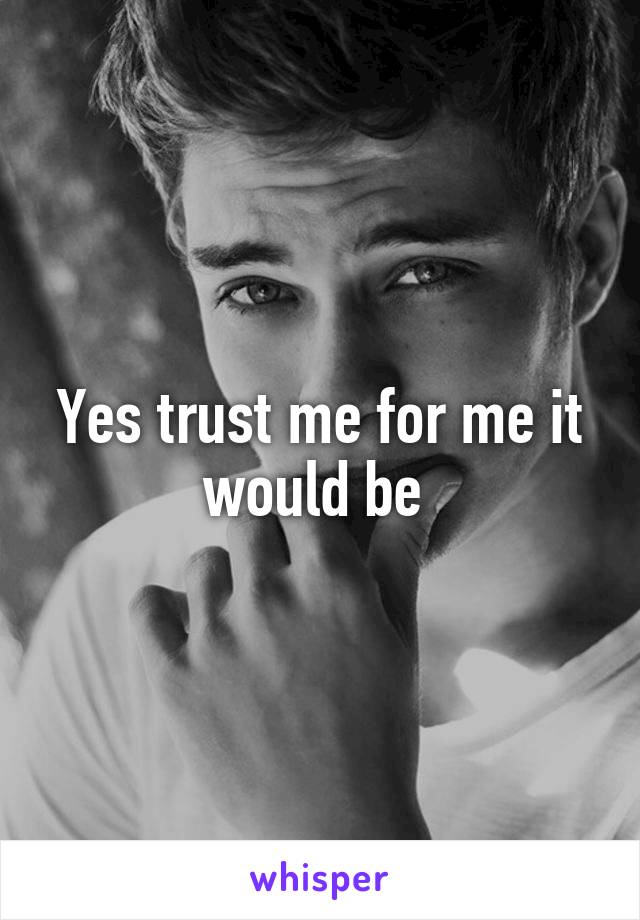 Yes trust me for me it would be 