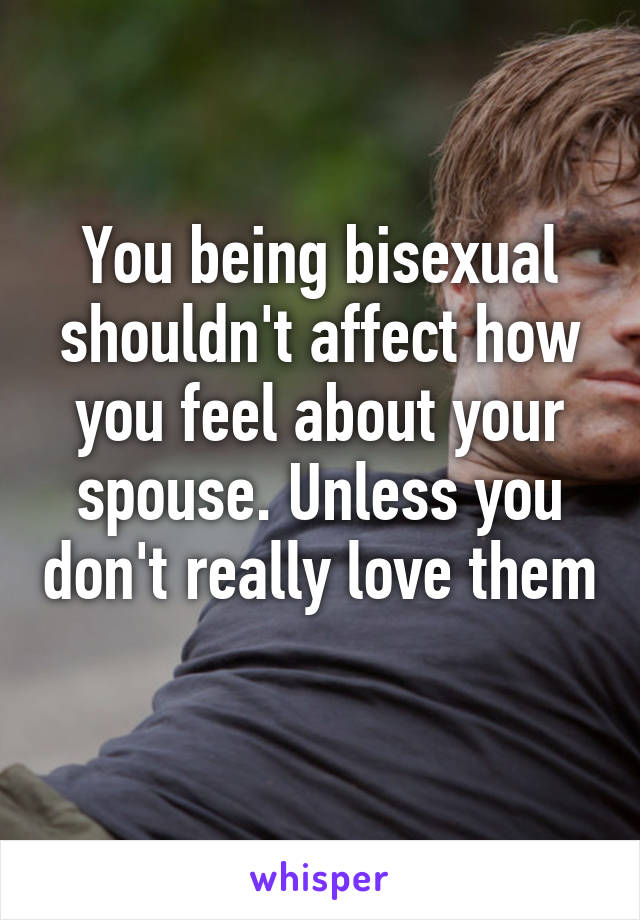 You being bisexual shouldn't affect how you feel about your spouse. Unless you don't really love them 