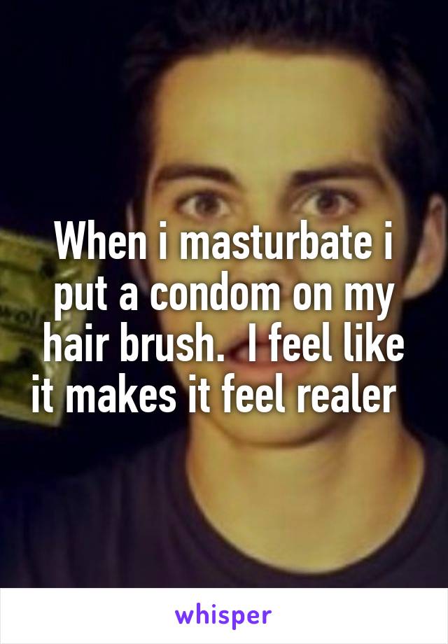 When i masturbate i put a condom on my hair brush.  I feel like it makes it feel realer  