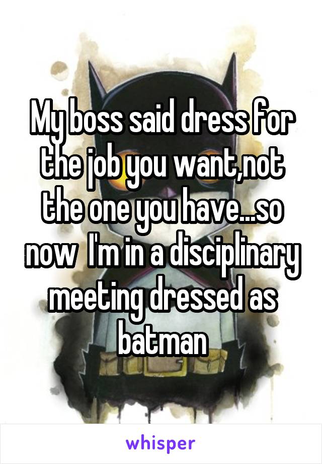 My boss said dress for the job you want,not the one you have...so now  I'm in a disciplinary meeting dressed as batman