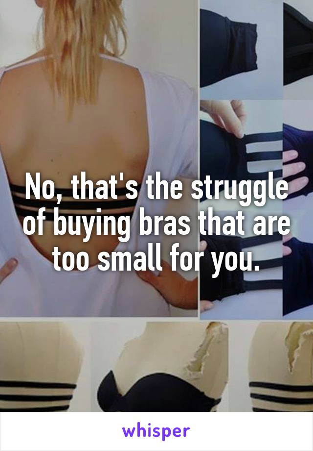 No, that's the struggle of buying bras that are too small for you.