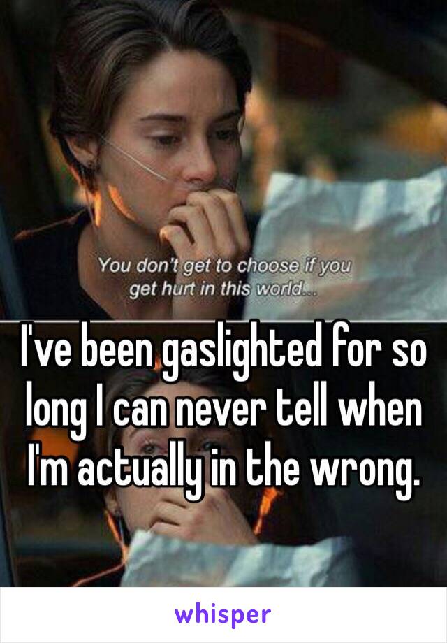 I've been gaslighted for so long I can never tell when I'm actually in the wrong. 