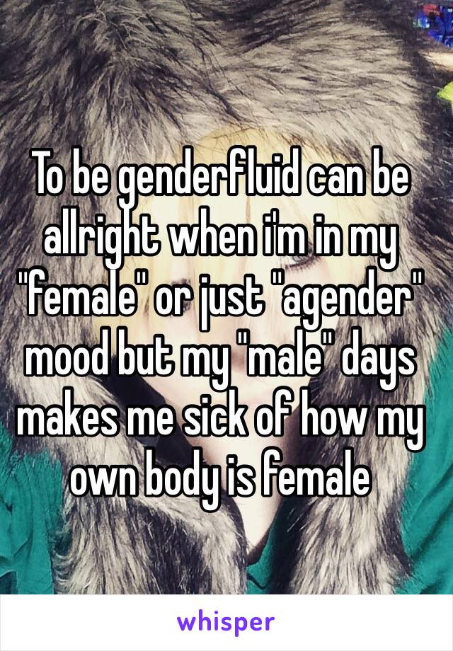 To be genderfluid can be allright when i'm in my "female" or just "agender" mood but my "male" days makes me sick of how my own body is female
