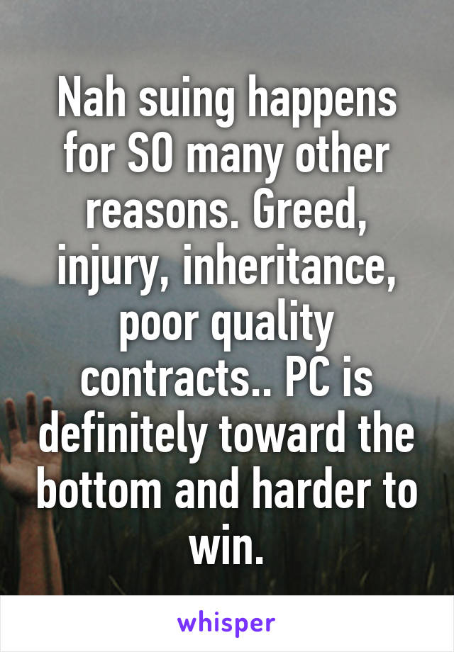 Nah suing happens for SO many other reasons. Greed, injury, inheritance, poor quality contracts.. PC is definitely toward the bottom and harder to win.