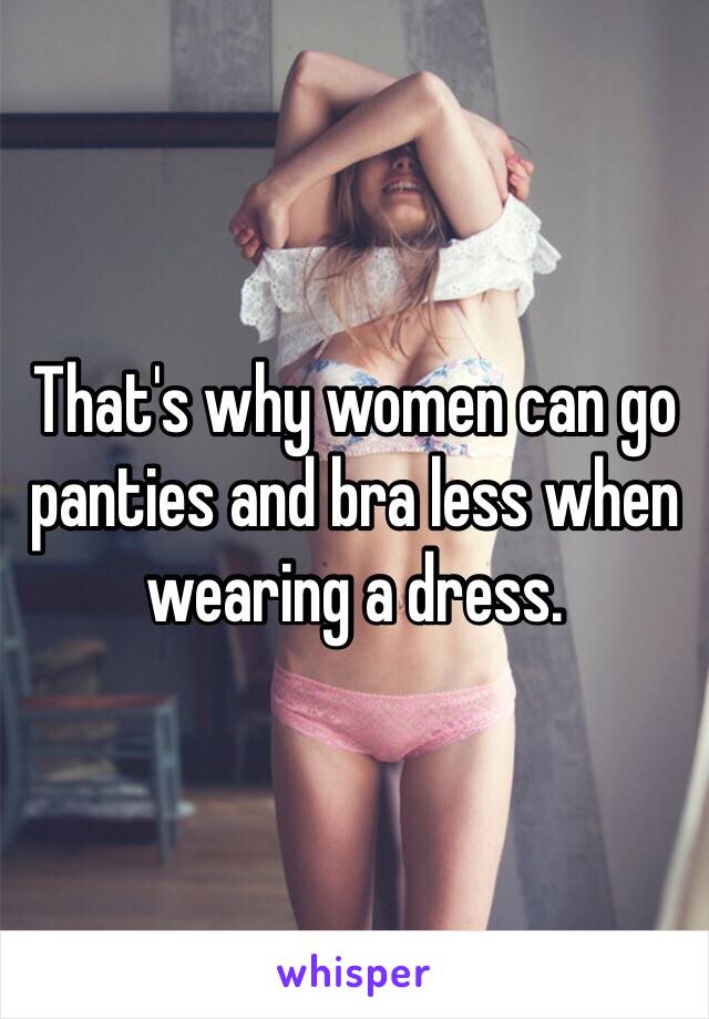 That's why women can go panties and bra less when wearing a dress. 