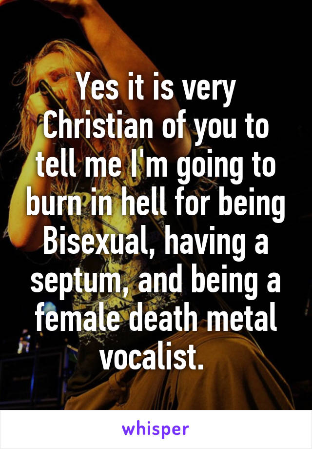 Yes it is very Christian of you to tell me I'm going to burn in hell for being Bisexual, having a septum, and being a female death metal vocalist. 