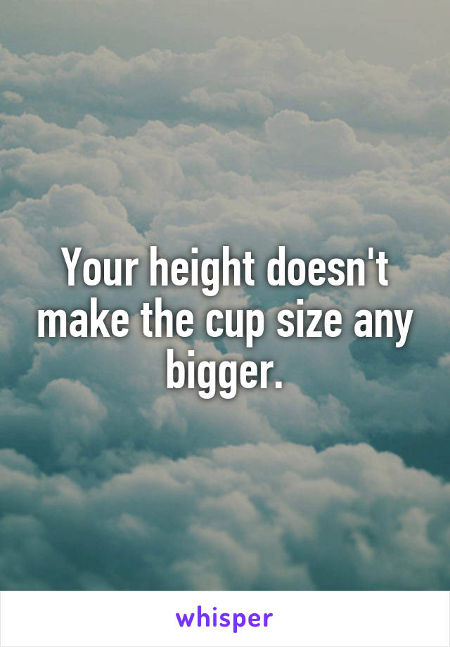 Your height doesn't make the cup size any bigger.