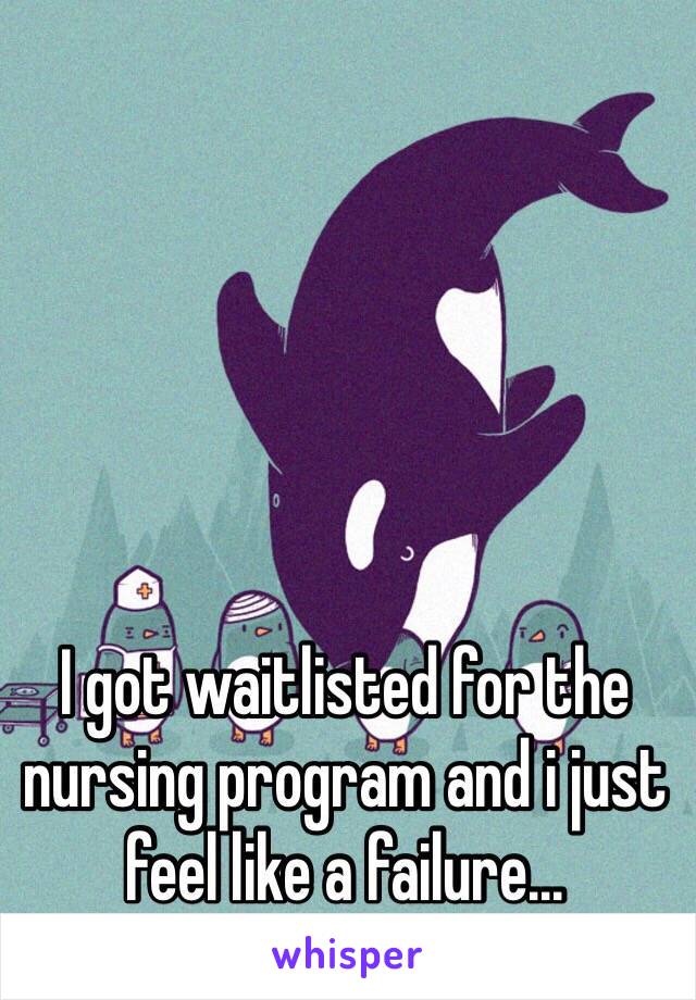 I got waitlisted for the nursing program and i just feel like a failure... 