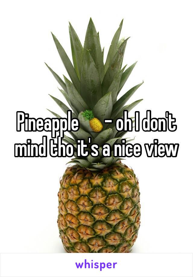 Pineapple🍍- oh I don't mind tho it's a nice view