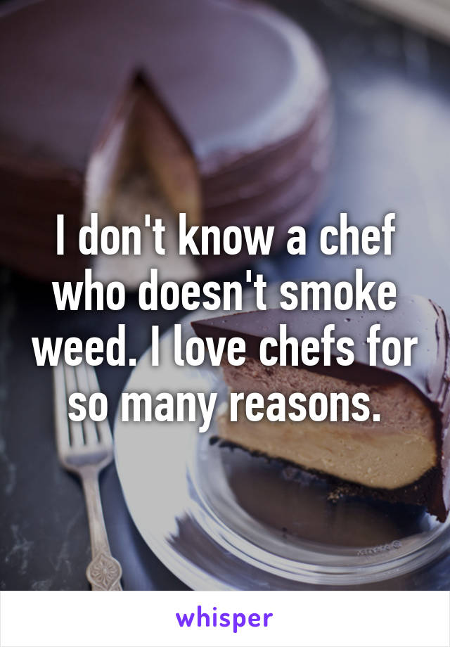 I don't know a chef who doesn't smoke weed. I love chefs for so many reasons.