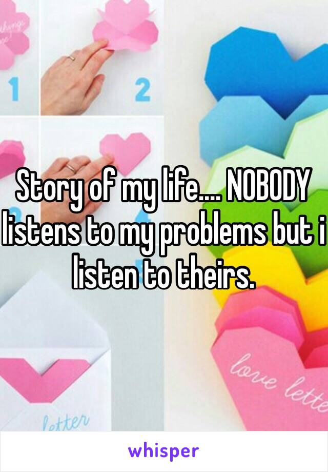 Story of my life.... NOBODY listens to my problems but i listen to theirs. 