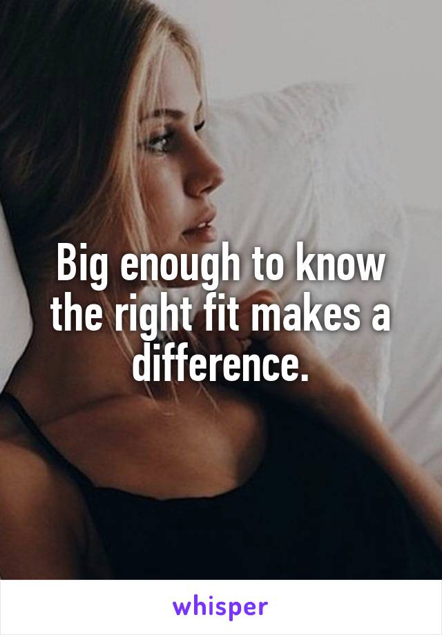 Big enough to know the right fit makes a difference.