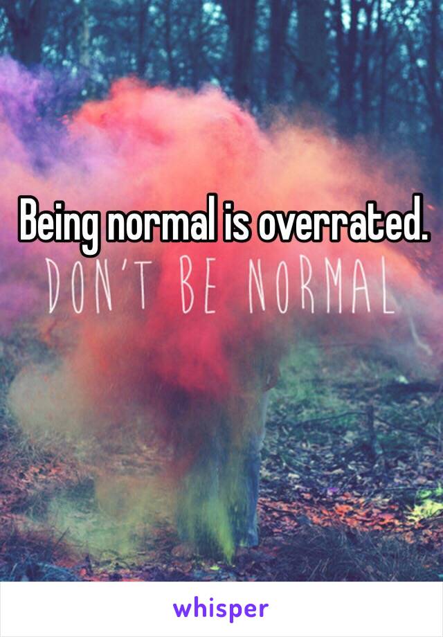 Being normal is overrated.