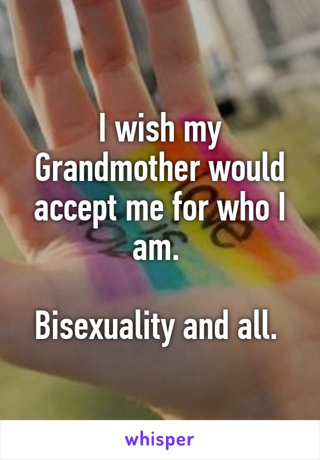 I wish my Grandmother would accept me for who I am. 

Bisexuality and all. 