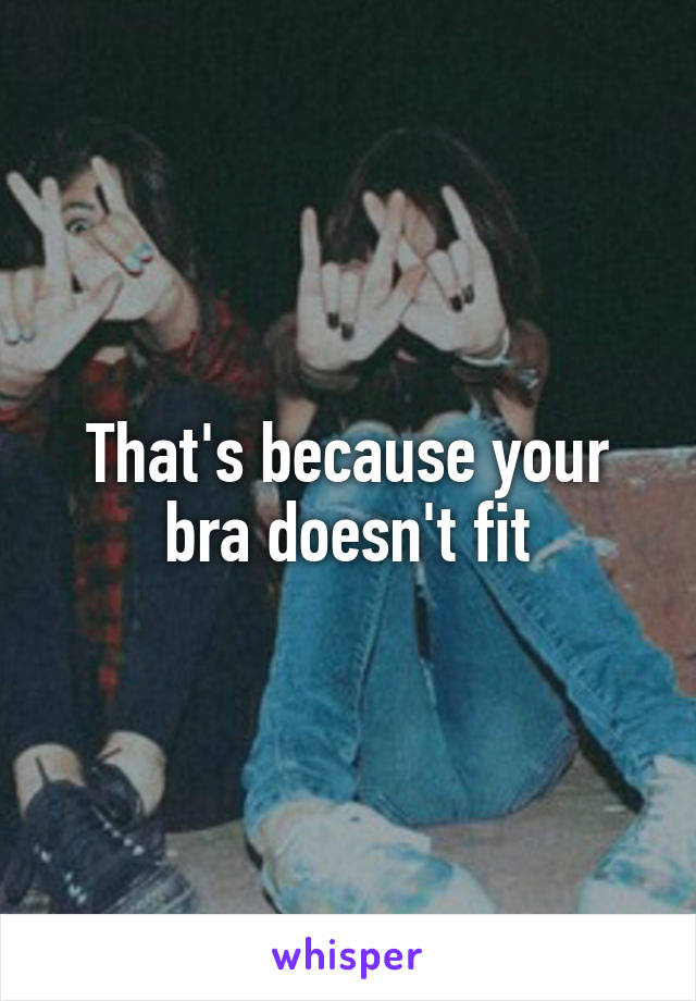 That's because your bra doesn't fit