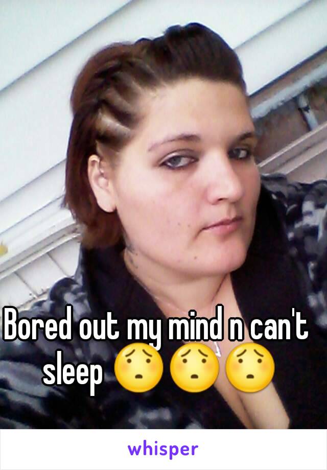 Bored out my mind n can't sleep 😯😯😯