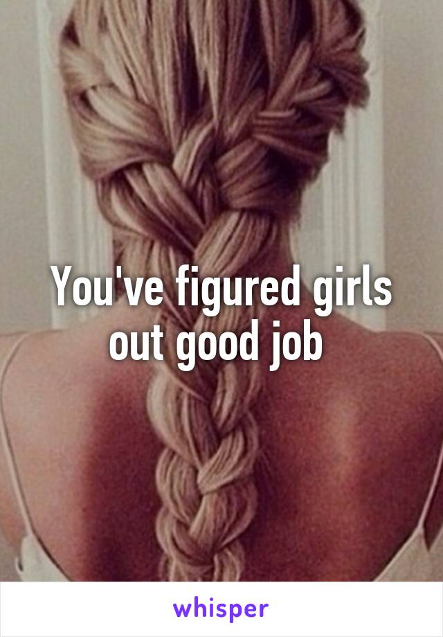 You've figured girls out good job 