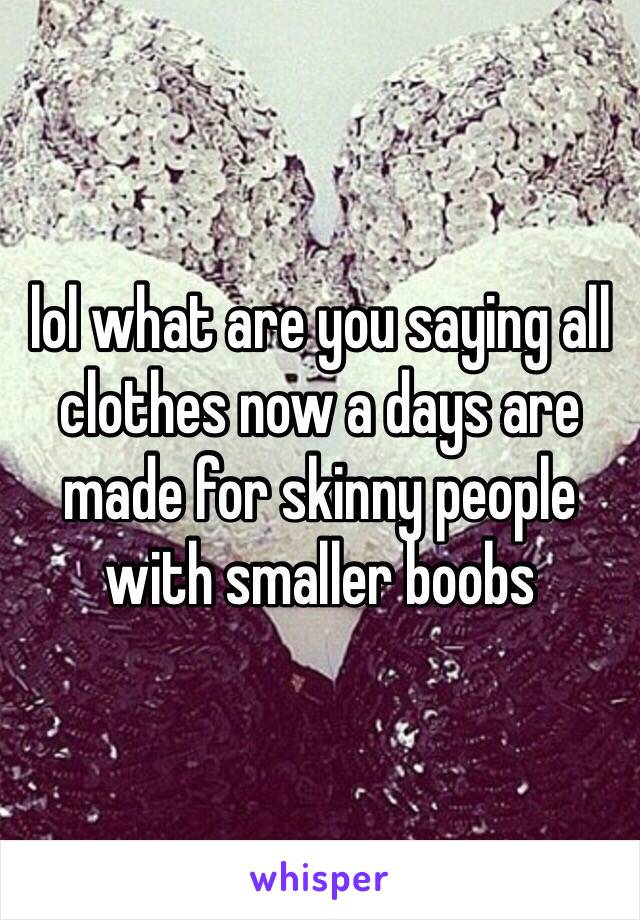 lol what are you saying all clothes now a days are made for skinny people with smaller boobs 