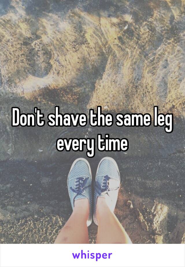 Don't shave the same leg every time