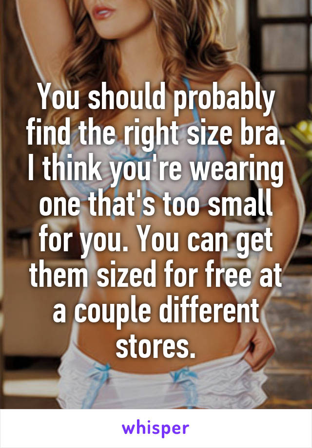 You should probably find the right size bra. I think you're wearing one that's too small for you. You can get them sized for free at a couple different stores.