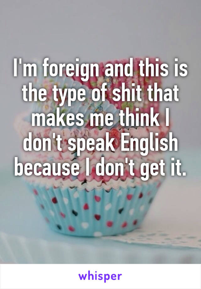 I'm foreign and this is the type of shit that makes me think I don't speak English because I don't get it. 
