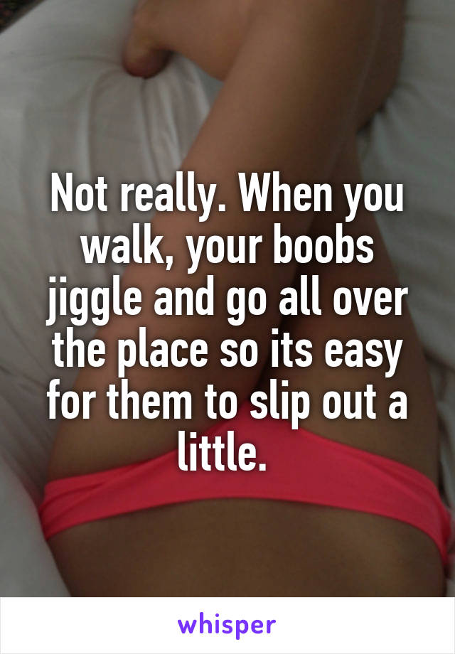 Not really. When you walk, your boobs jiggle and go all over the place so its easy for them to slip out a little. 