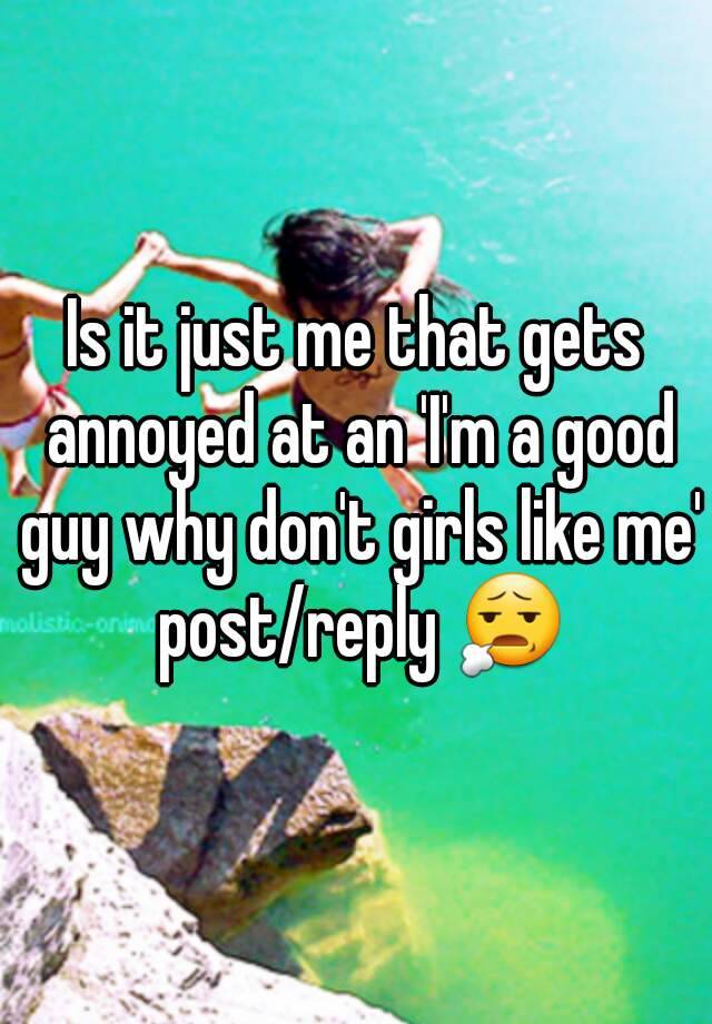 Is It Just Me That Gets Annoyed At An I M A Good Guy Why Don T Girls Like Me Post Reply 😧