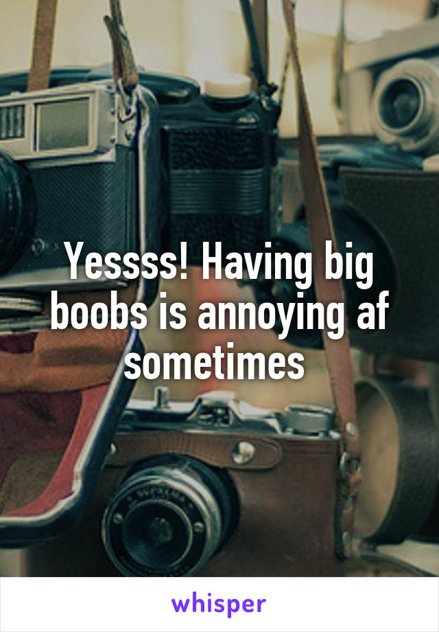 Yessss! Having big boobs is annoying af sometimes 