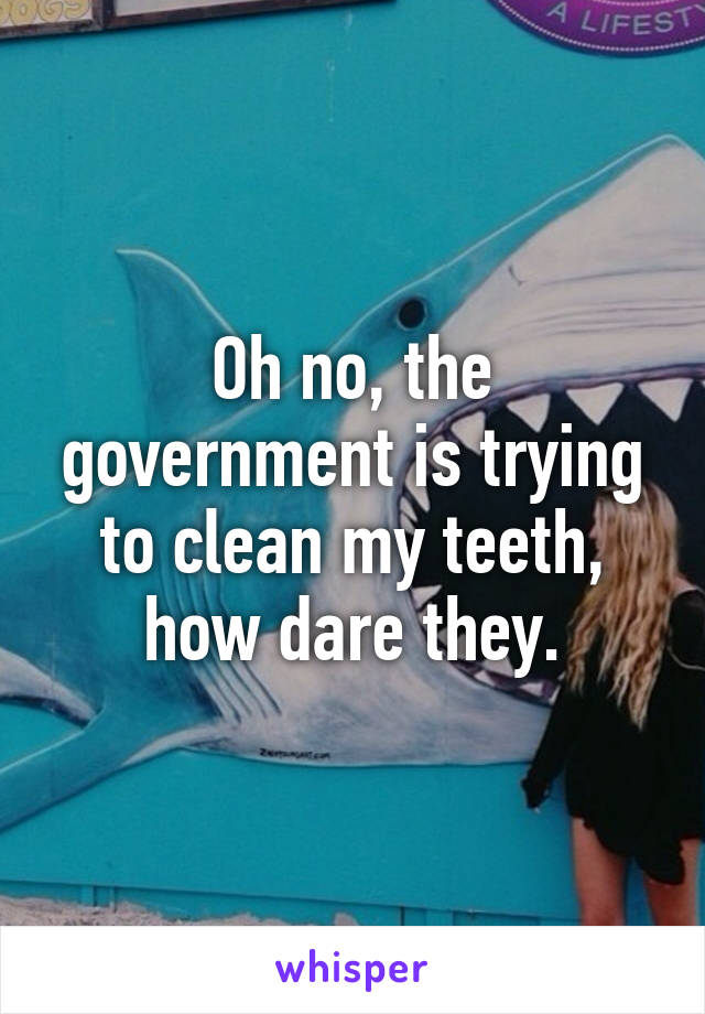 Oh no, the government is trying to clean my teeth, how dare they.