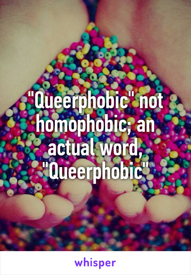 "Queerphobic" not homophobic; an actual word, "Queerphobic"