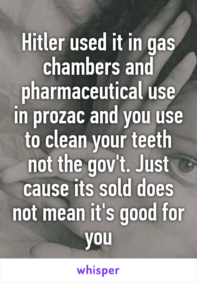 Hitler used it in gas chambers and pharmaceutical use in prozac and you use to clean your teeth not the gov't. Just cause its sold does not mean it's good for you