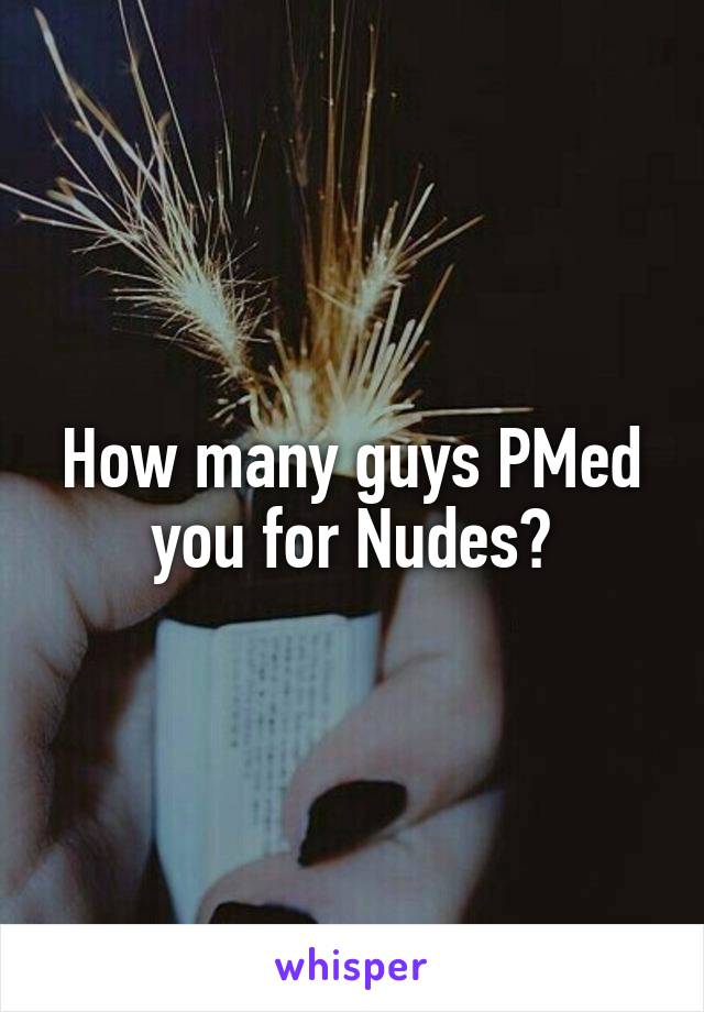 How many guys PMed you for Nudes?