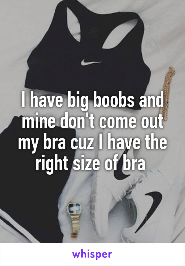 I have big boobs and mine don't come out my bra cuz I have the right size of bra 