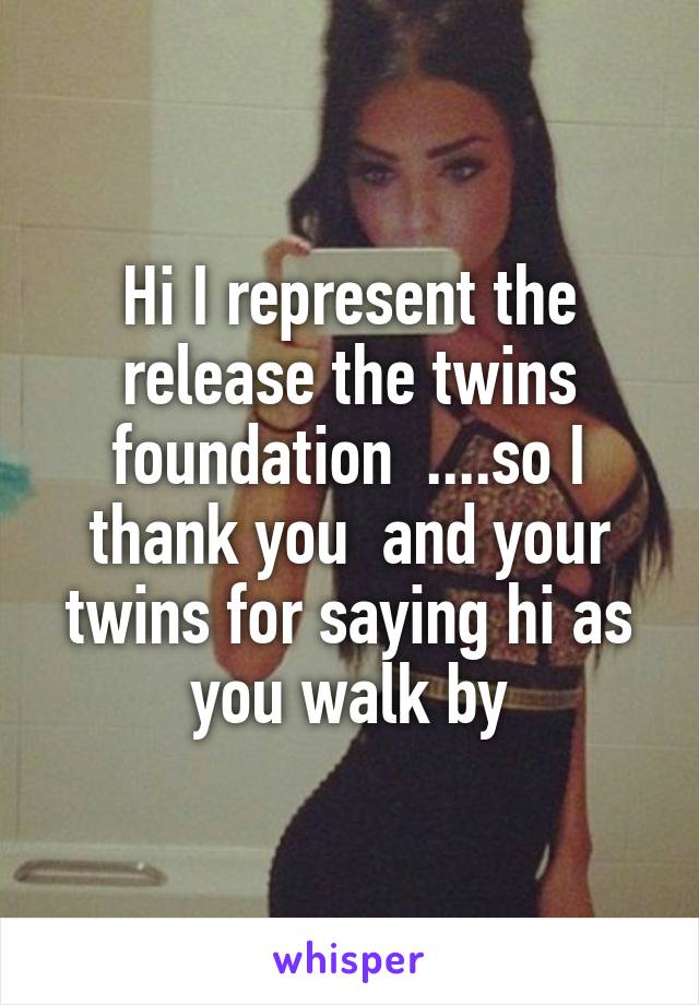 Hi I represent the release the twins foundation  ....so I thank you  and your twins for saying hi as you walk by